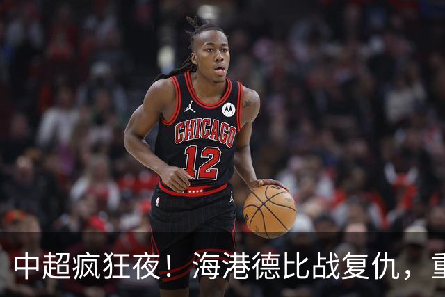 中超疯狂夜！海港德比战复仇，重庆4轮不胜，津门虎逃离降级区