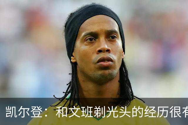 凯尔登：和文班剃光头的经历很有趣 队友愿意一起的话不介意再剃