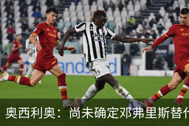 奥西利奥：尚未确定邓弗里斯替代者的人选；会评估帕瓦尔留队