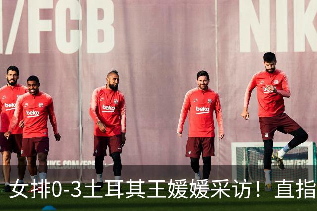 女排0-3土耳其王媛媛采访！直指状态不好，展望意大利需更努力！
