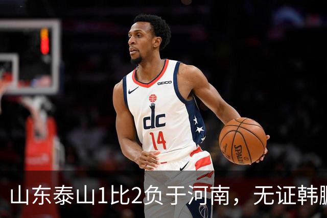 山东泰山1比2负于河南，无证韩鹏的水平比泰山中卫还低