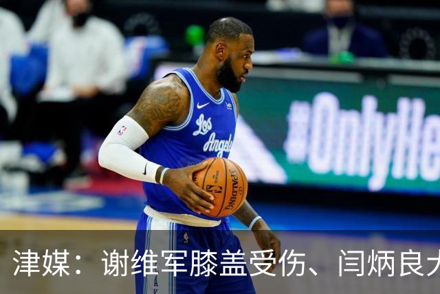 津媒：谢维军膝盖受伤、闫炳良大腿出现反应，还需做进一步检查