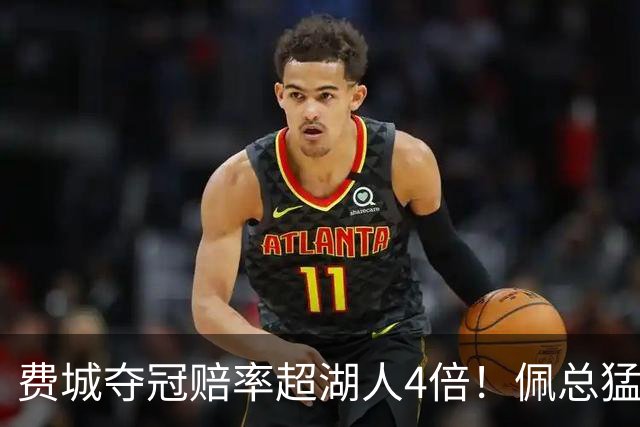 费城夺冠赔率超湖人4倍！佩总猛追库明加改颓势？湖媒建议底薪引德罗赞