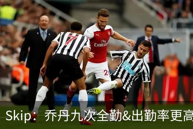 Skip：乔丹九次全勤&出勤率更高 詹姆斯总决赛4胜6负没资格当GOAT